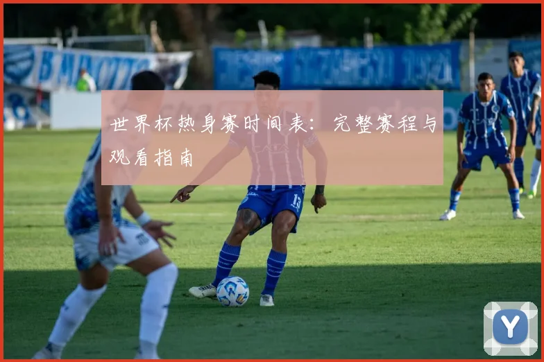 世界杯热身赛时间表：完整赛程与观看指南