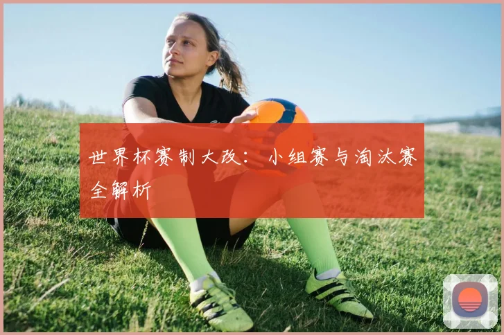 世界杯赛制大改：小组赛与淘汰赛全解析