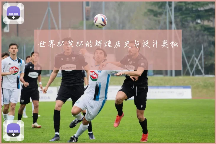 世界杯奖杯的辉煌历史与设计奥秘