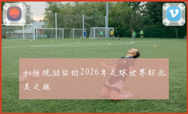 如何规划你的2026年足球世界杯北美之旅