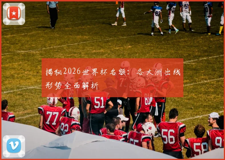 揭秘2026世界杯名额：各大洲出线形势全面解析