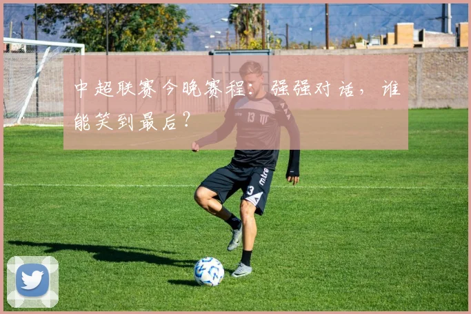 中超联赛今晚赛程：强强对话，谁能笑到最后？