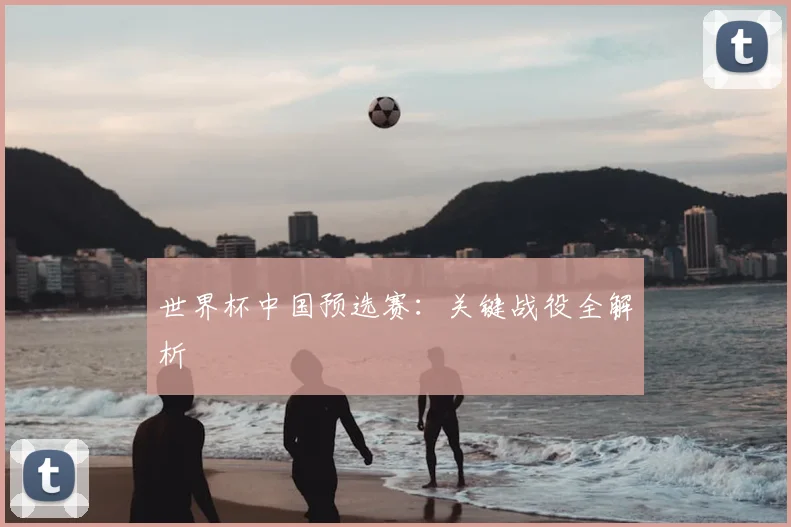 世界杯中国预选赛：关键战役全解析
