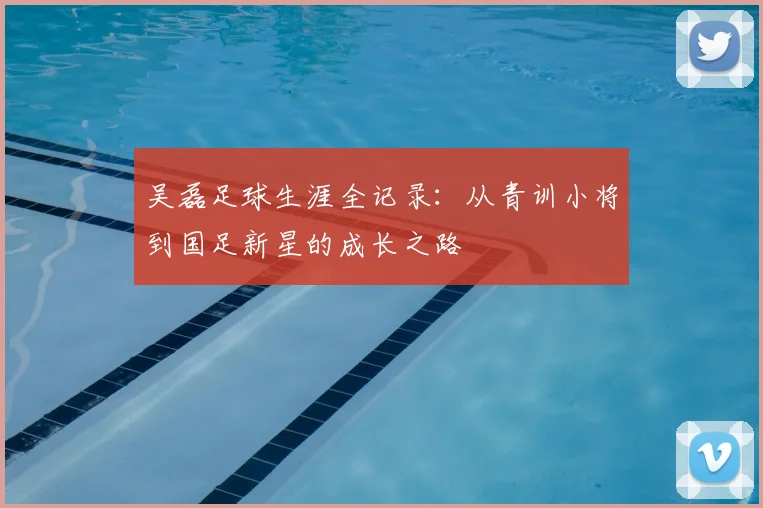 吴磊足球生涯全记录：从青训小将到国足新星的成长之路