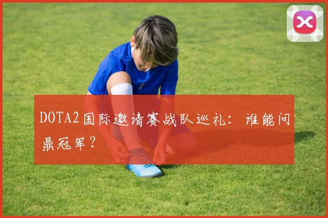 DOTA2国际邀请赛战队巡礼:谁能问鼎冠军?