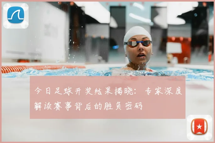 今日足球开奖结果揭晓：专家深度解读赛事背后的胜负密码