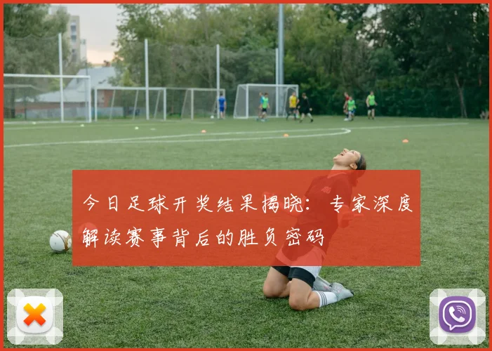 今日足球开奖结果揭晓:专家深度解读赛事背后的胜负密码