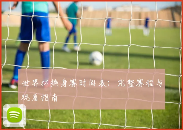 世界杯热身赛时间表：完整赛程与观看指南