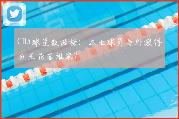 CBA球星数据榜：本土球员与外援得分王花落谁家？