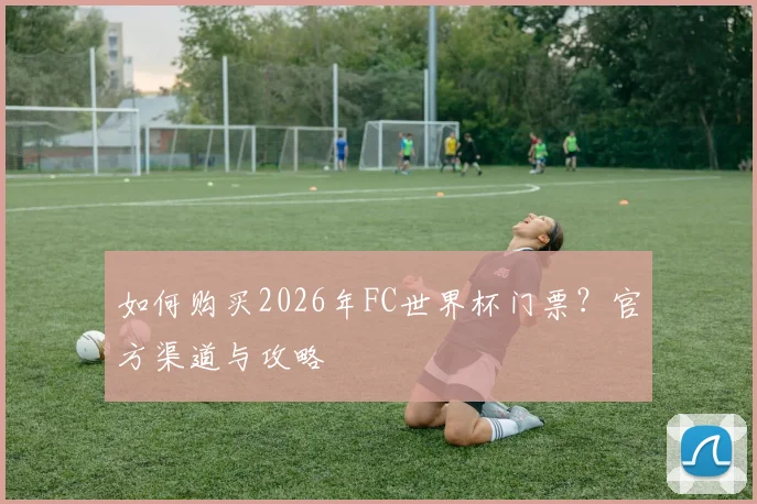 如何购买2026年FC世界杯门票？官方渠道与攻略