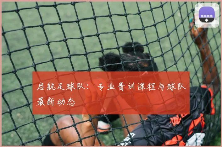 启航足球队：专业青训课程与球队最新动态