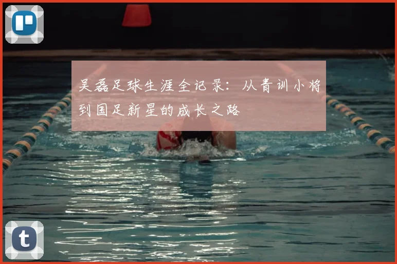 吴磊足球生涯全记录：从青训小将到国足新星的成长之路