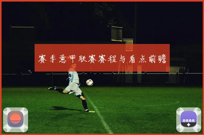 赛季意甲联赛赛程与看点前瞻