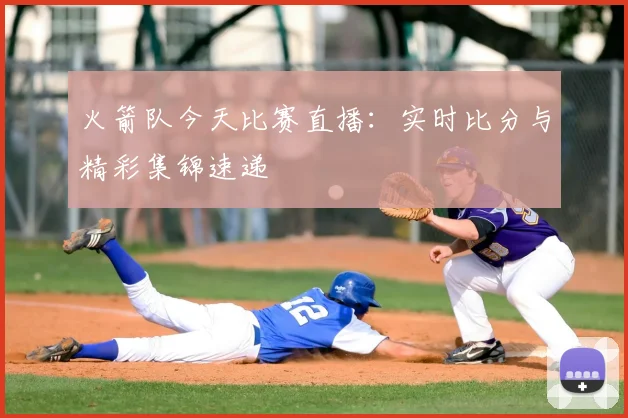 火箭队今天比赛直播：实时比分与精彩集锦速递