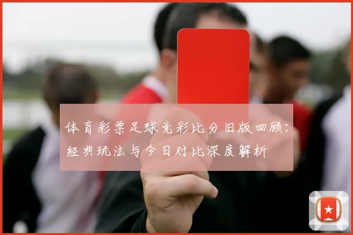 体育彩票足球竞彩比分旧版回顾：经典玩法与今日对比深度解析