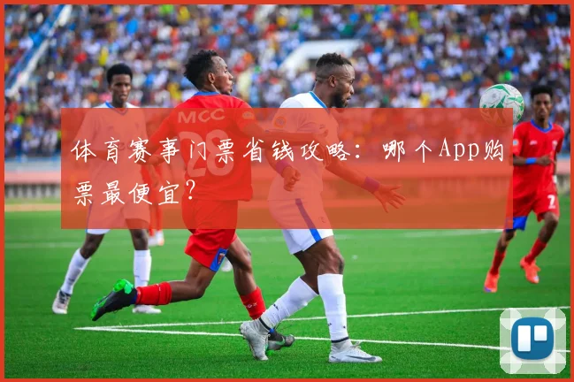 体育赛事门票省钱攻略：哪个App购票最便宜？