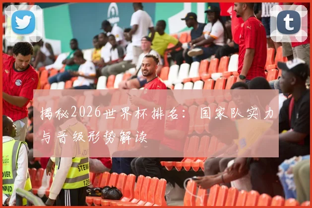 揭秘2026世界杯排名：国家队实力与晋级形势解读