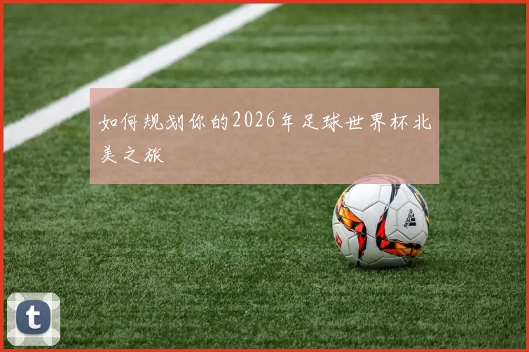 如何规划你的2026年足球世界杯北美之旅