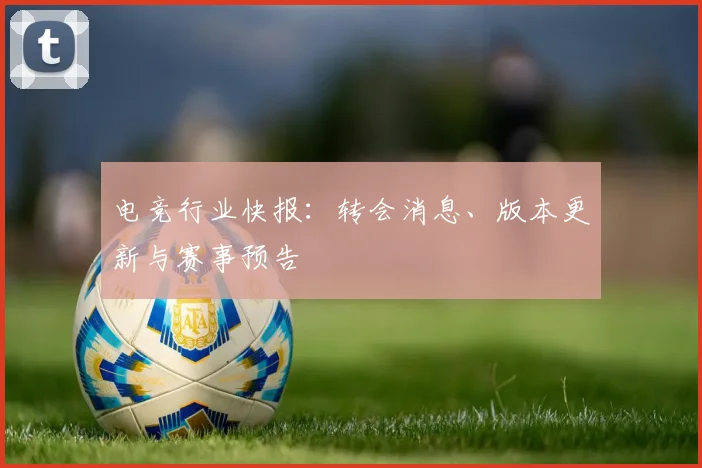 电竞行业快报：转会消息、版本更新与赛事预告